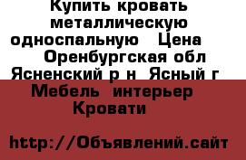 Купить кровать металлическую односпальную › Цена ­ 900 - Оренбургская обл., Ясненский р-н, Ясный г. Мебель, интерьер » Кровати   